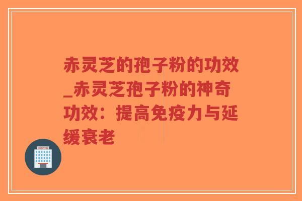 赤灵芝的孢子粉的功效_赤灵芝孢子粉的神奇功效：提高免疫力与延缓衰老-第1张图片-超越