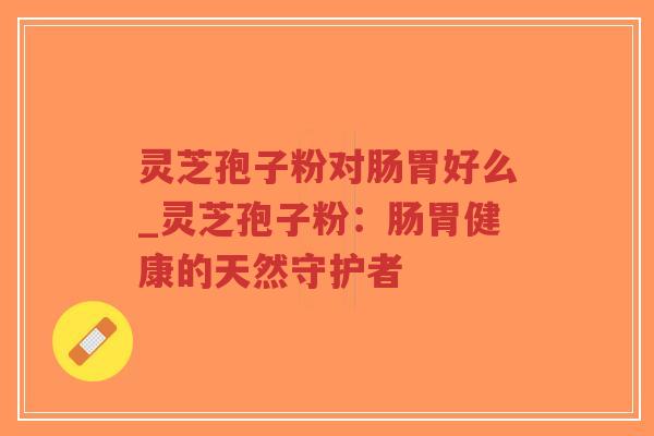 灵芝孢子粉对肠胃好么_灵芝孢子粉:肠胃健康的天然守护者-第1张图片-超越 灵芝孢子粉对肠胃好么_灵芝孢子粉:肠胃健康的天然守护者-第1张图片-超越