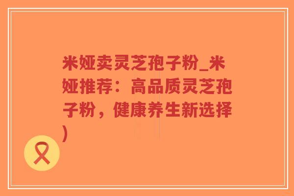 米娅卖灵芝孢子粉_米娅推荐:高品质灵芝孢子粉,健康养生新选择)-第1张图片-超越 米娅卖灵芝孢子粉_米娅推荐:高品质灵芝孢子粉,健康养生新选择)-第1张图片-超越