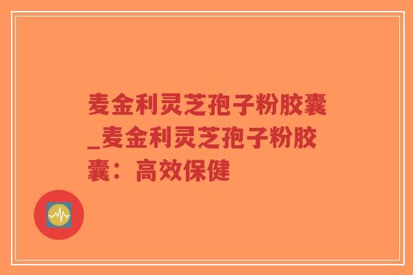 麦金利灵芝孢子粉胶囊_麦金利灵芝孢子粉胶囊:高效保健-第1张图片-超越 麦金利灵芝孢子粉胶囊_麦金利灵芝孢子粉胶囊:高效保健-第1张图片-超越
