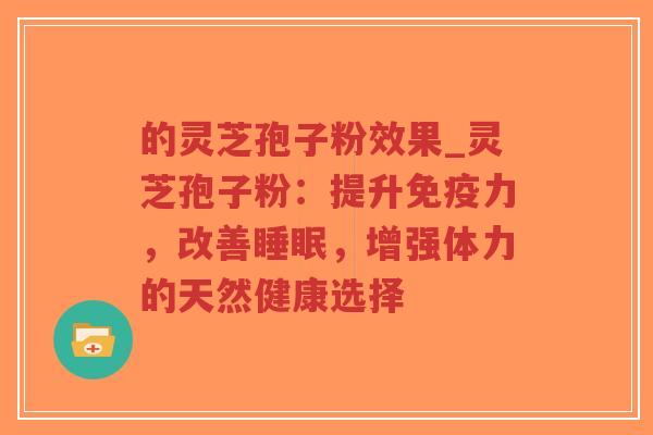 的灵芝孢子粉效果_灵芝孢子粉:提升免疫力,改善睡眠,增强体力的天然健康选择-第1张图片-超越 的灵芝孢子粉效果_灵芝孢子粉:提升免疫力,改善睡眠,增强体力的天然健康选择-第1张图片-超越