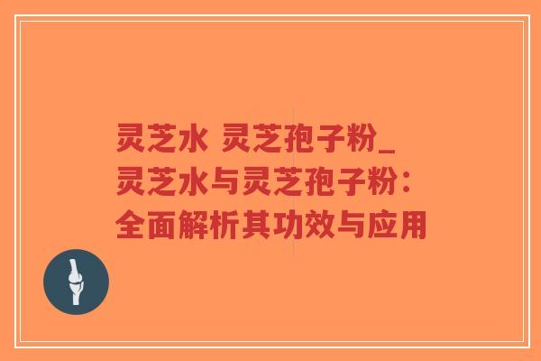 灵芝水 灵芝孢子粉_灵芝水与灵芝孢子粉:全面解析其功效与应用-第1张图片-超越 灵芝水 灵芝孢子粉_灵芝水与灵芝孢子粉:全面解析其功效与应用-第1张图片-超越