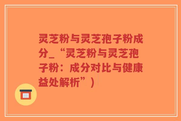 灵芝粉与灵芝孢子粉成分_“灵芝粉与灵芝孢子粉:成分对比与健康益处解析”)-第1张图片-超越 灵芝粉与灵芝孢子粉成分_“灵芝粉与灵芝孢子粉:成分对比与健康益处解析”)-第1张图片-超越