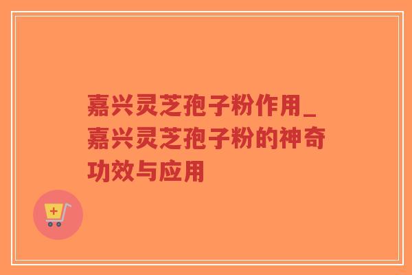 嘉兴灵芝孢子粉作用_嘉兴灵芝孢子粉的神奇功效与应用-第1张图片-超越 嘉兴灵芝孢子粉作用_嘉兴灵芝孢子粉的神奇功效与应用-第1张图片-超越