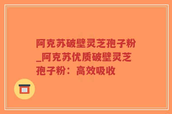 阿克苏破壁灵芝孢子粉_阿克苏优质破壁灵芝孢子粉:高效吸收-第1张图片-超越 阿克苏破壁灵芝孢子粉_阿克苏优质破壁灵芝孢子粉:高效吸收-第1张图片-超越