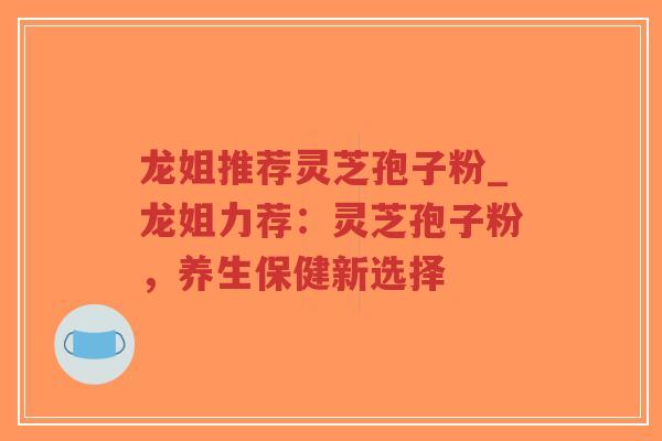龙姐推荐灵芝孢子粉_龙姐力荐:灵芝孢子粉,养生保健新选择-第1张图片-超越 龙姐推荐灵芝孢子粉_龙姐力荐:灵芝孢子粉,养生保健新选择-第1张图片-超越