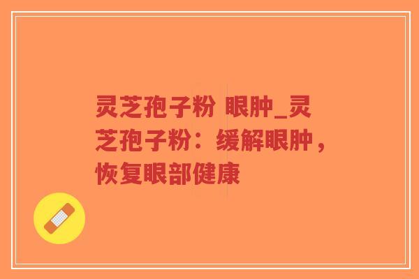 灵芝孢子粉 眼肿_灵芝孢子粉:缓解眼肿,恢复眼部健康-第1张图片-超越 灵芝孢子粉 眼肿_灵芝孢子粉:缓解眼肿,恢复眼部健康-第1张图片-超越