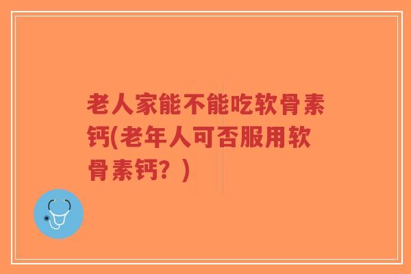 老人家能不能吃软骨素钙(老年人可否服用软骨素钙?)-第1张图片-超越 老人家能不能吃软骨素钙(老年人可否服用软骨素钙?)-第1张图片-超越