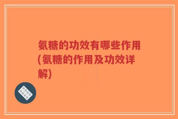 氨糖的功效有哪些作用(氨糖的作用及功效详解)-第1张图片-超越