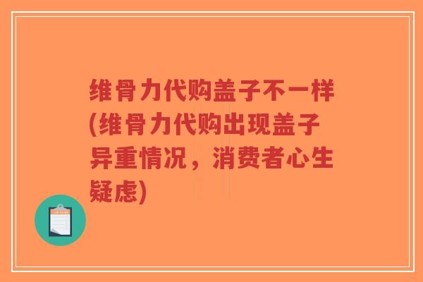 维骨力代购盖子不一样(维骨力代购出现盖子异重情况,消费者心生疑虑)-第1张图片-超越 维骨力代购盖子不一样(维骨力代购出现盖子异重情况,消费者心生疑虑)-第1张图片-超越