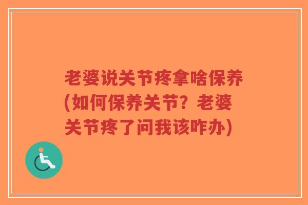 老婆说关节疼拿啥保养(如何保养关节？老婆关节疼了问我该咋办)-第1张图片-超越