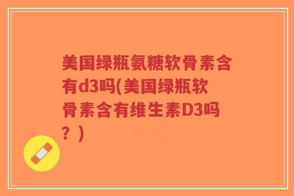 美国绿瓶氨糖软骨素含有d3吗(美国绿瓶软骨素含有维生素D3吗?)-第1张图片-超越 美国绿瓶氨糖软骨素含有d3吗(美国绿瓶软骨素含有维生素D3吗?)-第1张图片-超越