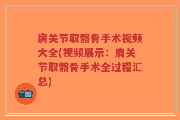 肩关节取髂骨手术视频大全(视频展示：肩关节取髂骨手术全过程汇总)-第1张图片-超越