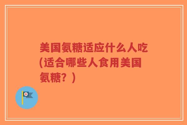 美国氨糖适应什么人吃(适合哪些人食用美国氨糖?)-第1张图片-超越 美国氨糖适应什么人吃(适合哪些人食用美国氨糖?)-第1张图片-超越