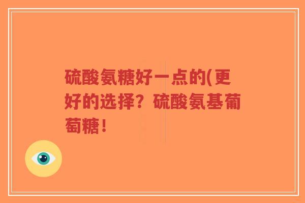 硫酸氨糖好一点的(更好的选择?硫酸氨基葡萄糖!-第1张图片-超越 硫酸氨糖好一点的(更好的选择?硫酸氨基葡萄糖!-第1张图片-超越