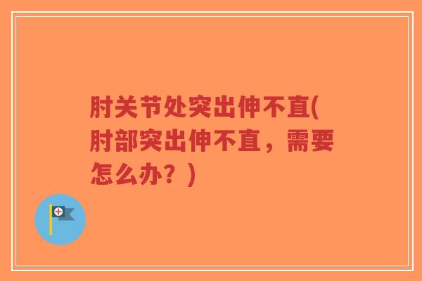 肘关节处突出伸不直(肘部突出伸不直,需要怎么办?)-第1张图片-超越 肘关节处突出伸不直(肘部突出伸不直,需要怎么办?)-第1张图片-超越