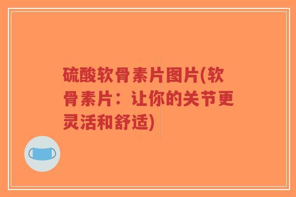 硫酸软骨素片图片(软骨素片：让你的关节更灵活和舒适)-第1张图片-超越