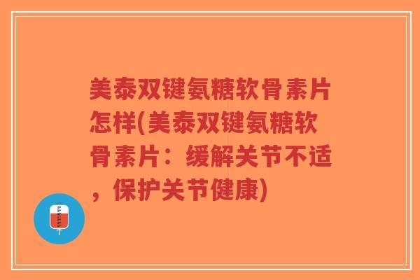 美泰双键氨糖软骨素片怎样(美泰双键氨糖软骨素片:缓解关节不适,保护关节健康)-第1张图片-超越 美泰双键氨糖软骨素片怎样(美泰双键氨糖软骨素片:缓解关节不适,保护关节健康)-第1张图片-超越