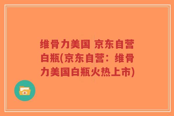 维骨力美国 京东自营白瓶(京东自营:维骨力美国白瓶火热上市)-第1张图片-超越 维骨力美国 京东自营白瓶(京东自营:维骨力美国白瓶火热上市)-第1张图片-超越