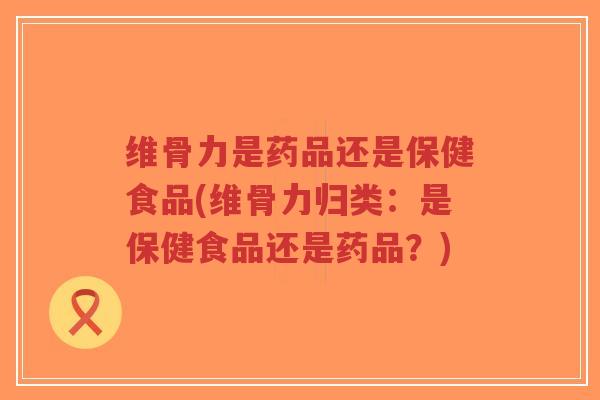 维骨力是药品还是保健食品(维骨力归类:是保健食品还是药品?)-第1张图片-超越 维骨力是药品还是保健食品(维骨力归类:是保健食品还是药品?)-第1张图片-超越