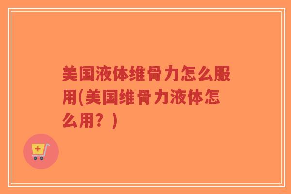 美国液体维骨力怎么服用(美国维骨力液体怎么用？)-第1张图片-超越