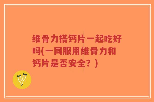 维骨力搭钙片一起吃好吗(一同服用维骨力和钙片是否安全?)-第1张图片-超越 维骨力搭钙片一起吃好吗(一同服用维骨力和钙片是否安全?)-第1张图片-超越