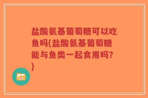 盐酸氨基葡萄糖可以吃鱼吗(盐酸氨基葡萄糖能与鱼类一起食用吗?)-第1张图片-超越 盐酸氨基葡萄糖可以吃鱼吗(盐酸氨基葡萄糖能与鱼类一起食用吗?)-第1张图片-超越
