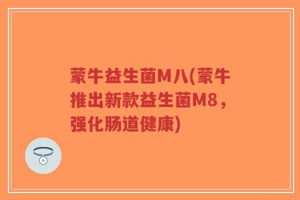 蒙牛益生菌M八(蒙牛推出新款益生菌M8,强化肠道健康)-第1张图片-超越 蒙牛益生菌M八(蒙牛推出新款益生菌M8,强化肠道健康)-第1张图片-超越
