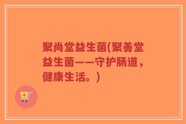 聚尚堂益生菌(聚善堂益生菌——守护肠道，健康生活。)-第1张图片-超越