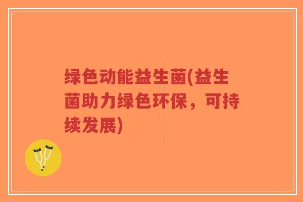 绿色动能益生菌(益生菌助力绿色环保,可持续发展)-第1张图片-超越 绿色动能益生菌(益生菌助力绿色环保,可持续发展)-第1张图片-超越