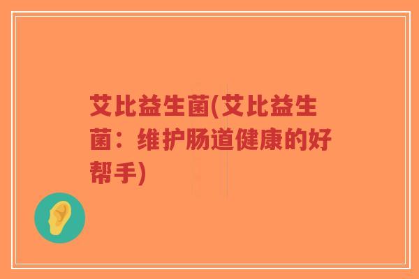 艾比益生菌(艾比益生菌:维护肠道健康的好帮手)-第1张图片-超越 艾比益生菌(艾比益生菌:维护肠道健康的好帮手)-第1张图片-超越