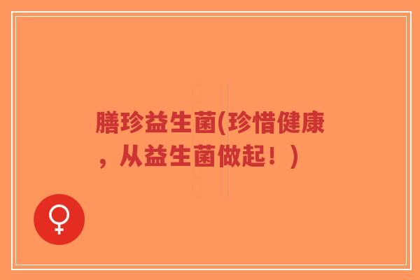膳珍益生菌(珍惜健康,从益生菌做起!)-第1张图片-超越 膳珍益生菌(珍惜健康,从益生菌做起!)-第1张图片-超越