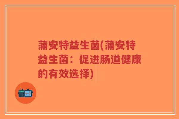 蒲安特益生菌(蒲安特益生菌:促进肠道健康的有效选择)-第1张图片-超越 蒲安特益生菌(蒲安特益生菌:促进肠道健康的有效选择)-第1张图片-超越
