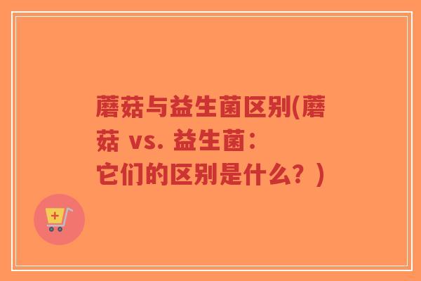 蘑菇与益生菌区别(蘑菇 vs. 益生菌:它们的区别是什么?)-第1张图片-超越 蘑菇与益生菌区别(蘑菇 vs. 益生菌:它们的区别是什么?)-第1张图片-超越