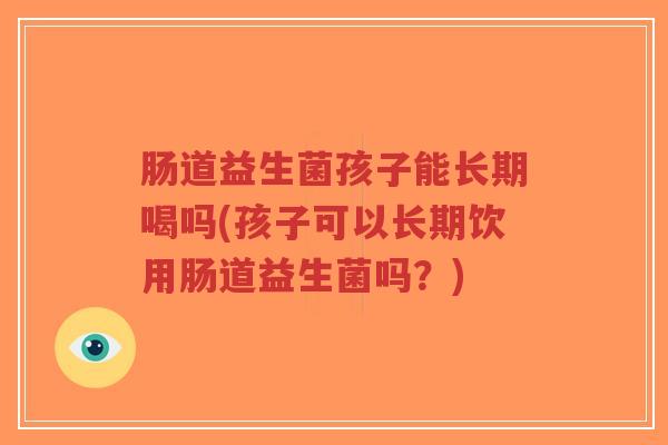 肠道益生菌孩子能长期喝吗(孩子可以长期饮用肠道益生菌吗?)-第1张图片-超越 肠道益生菌孩子能长期喝吗(孩子可以长期饮用肠道益生菌吗?)-第1张图片-超越