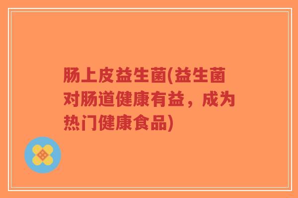 肠上皮益生菌(益生菌对肠道健康有益,成为热门健康食品)-第1张图片-超越 肠上皮益生菌(益生菌对肠道健康有益,成为热门健康食品)-第1张图片-超越