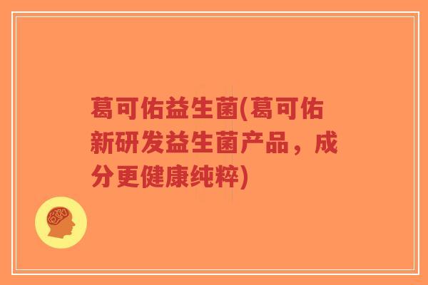 葛可佑益生菌(葛可佑新研发益生菌产品,成分更健康纯粹)-第1张图片-超越 葛可佑益生菌(葛可佑新研发益生菌产品,成分更健康纯粹)-第1张图片-超越