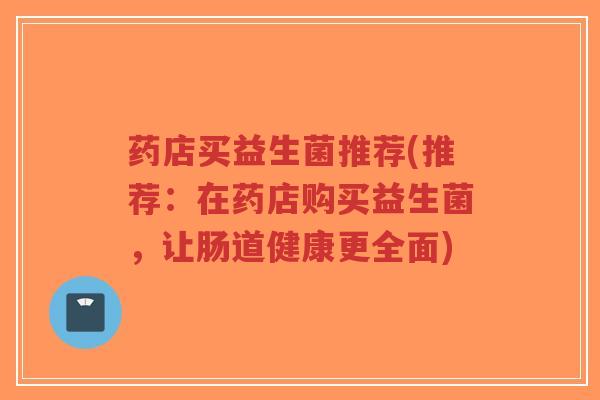 药店买益生菌推荐(推荐:在药店购买益生菌,让肠道健康更全面)-第1张图片-超越 药店买益生菌推荐(推荐:在药店购买益生菌,让肠道健康更全面)-第1张图片-超越