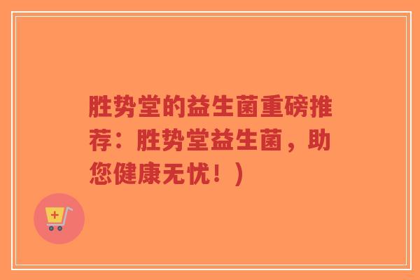 胜势堂的益生菌重磅推荐:胜势堂益生菌,助您健康无忧!)-第1张图片-超越 胜势堂的益生菌重磅推荐:胜势堂益生菌,助您健康无忧!)-第1张图片-超越