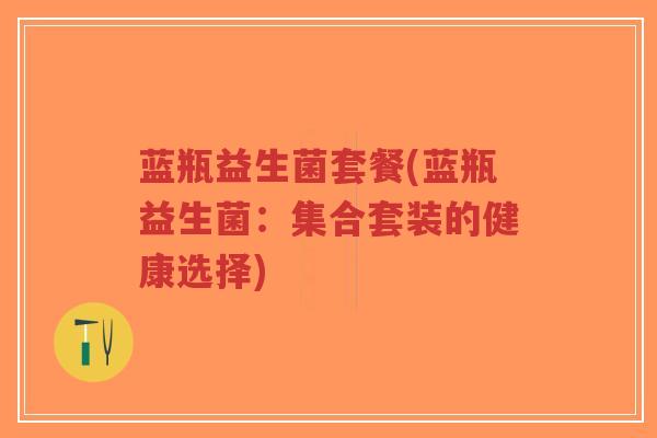 蓝瓶益生菌套餐(蓝瓶益生菌:集合套装的健康选择)-第1张图片-超越 蓝瓶益生菌套餐(蓝瓶益生菌:集合套装的健康选择)-第1张图片-超越