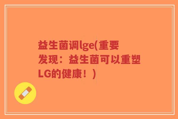 益生菌调lge(重要发现:益生菌可以重塑LG的健康!)-第1张图片-超越 益生菌调lge(重要发现:益生菌可以重塑LG的健康!)-第1张图片-超越