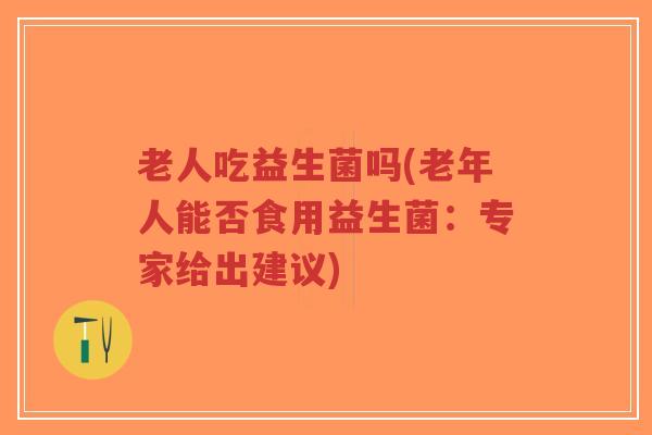 老人吃益生菌吗(老年人能否食用益生菌:专家给出建议)-第1张图片-超越 老人吃益生菌吗(老年人能否食用益生菌:专家给出建议)-第1张图片-超越