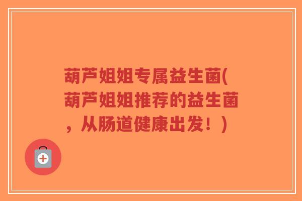 葫芦姐姐专属益生菌(葫芦姐姐推荐的益生菌,从肠道健康出发!)-第1张图片-超越 葫芦姐姐专属益生菌(葫芦姐姐推荐的益生菌,从肠道健康出发!)-第1张图片-超越