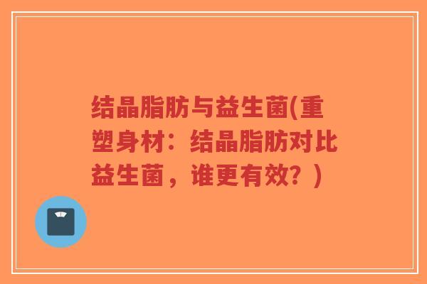 结晶脂肪与益生菌(重塑身材:结晶脂肪对比益生菌,谁更有效?)-第1张图片-超越 结晶脂肪与益生菌(重塑身材:结晶脂肪对比益生菌,谁更有效?)-第1张图片-超越