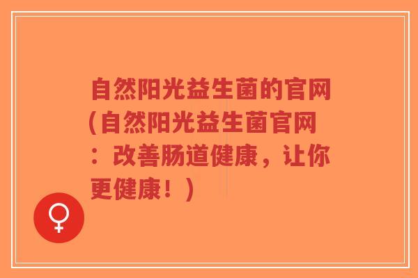 自然阳光益生菌的官网(自然阳光益生菌官网:改善肠道健康,让你更健康!)-第1张图片-超越 自然阳光益生菌的官网(自然阳光益生菌官网:改善肠道健康,让你更健康!)-第1张图片-超越