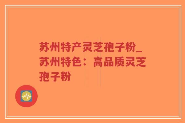 苏州特产灵芝孢子粉_苏州特色：高品质灵芝孢子粉-第1张图片-超越