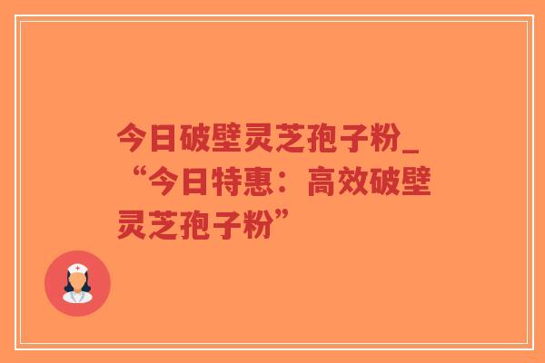 今日破壁灵芝孢子粉_“今日特惠:高效破壁灵芝孢子粉”-第1张图片-超越 今日破壁灵芝孢子粉_“今日特惠:高效破壁灵芝孢子粉”-第1张图片-超越