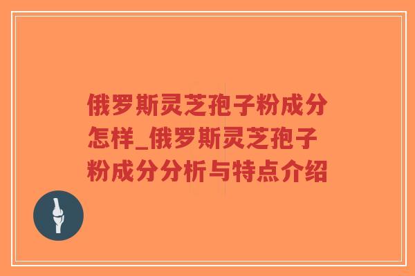 俄罗斯灵芝孢子粉成分怎样_俄罗斯灵芝孢子粉成分分析与特点介绍-第1张图片-超越 俄罗斯灵芝孢子粉成分怎样_俄罗斯灵芝孢子粉成分分析与特点介绍-第1张图片-超越