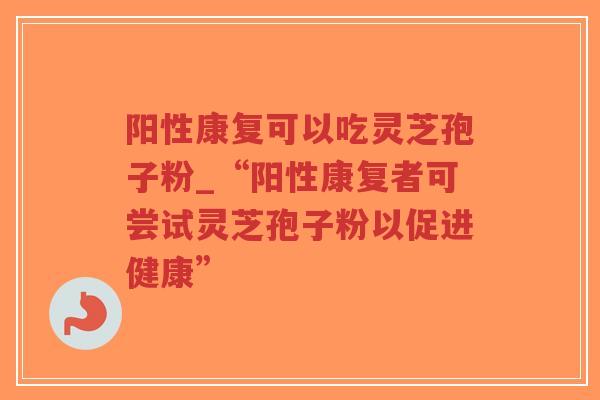 阳性康复可以吃灵芝孢子粉_“阳性康复者可尝试灵芝孢子粉以促进健康”-第1张图片-超越 阳性康复可以吃灵芝孢子粉_“阳性康复者可尝试灵芝孢子粉以促进健康”-第1张图片-超越