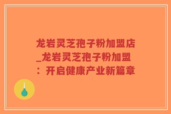 龙岩灵芝孢子粉加盟店_龙岩灵芝孢子粉加盟：开启健康产业新篇章-第1张图片-超越